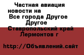 Частная авиация, новости на AirCargoNews - Все города Другое » Другое   . Ставропольский край,Лермонтов г.